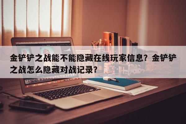 金铲铲之战能不能隐藏在线玩家信息？金铲铲之战怎么隐藏对战记录？