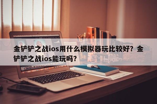 金铲铲之战ios用什么模拟器玩比较好？金铲铲之战ios能玩吗？