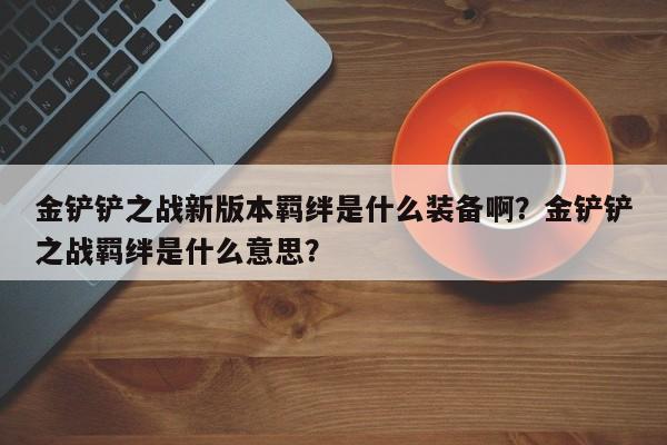 金铲铲之战新版本羁绊是什么装备啊？金铲铲之战羁绊是什么意思？