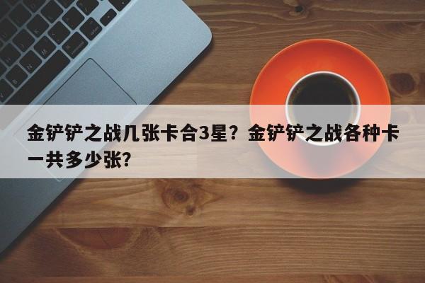 金铲铲之战几张卡合3星？金铲铲之战各种卡一共多少张？