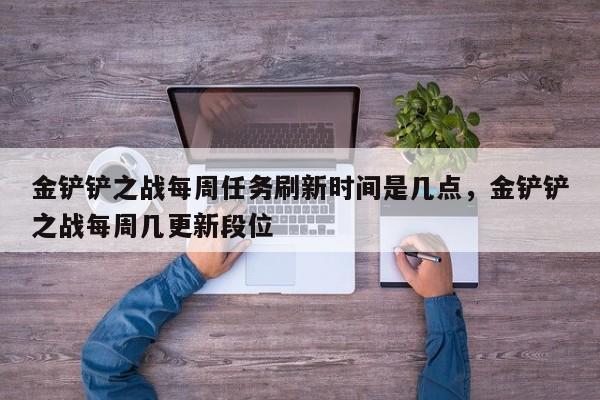 金铲铲之战每周任务刷新时间是几点，金铲铲之战每周几更新段位