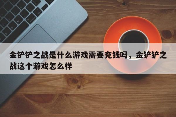 金铲铲之战是什么游戏需要充钱吗，金铲铲之战这个游戏怎么样