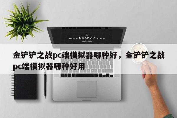 金铲铲之战pc端模拟器哪种好，金铲铲之战pc端模拟器哪种好用