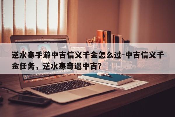 逆水寒手游中吉信义千金怎么过-中吉信义千金任务，逆水寒奇遇中吉？