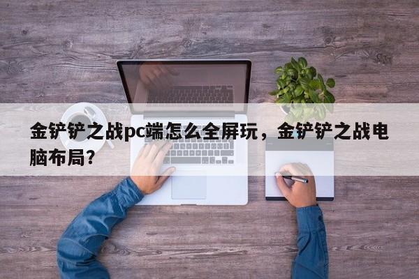 金铲铲之战pc端怎么全屏玩，金铲铲之战电脑布局？
