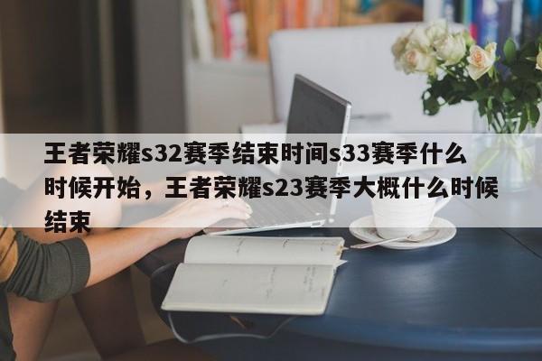 王者荣耀s32赛季结束时间s33赛季什么时候开始，王者荣耀s23赛季大概什么时候结束