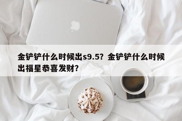 金铲铲什么时候出s9.5？金铲铲什么时候出福星恭喜发财？