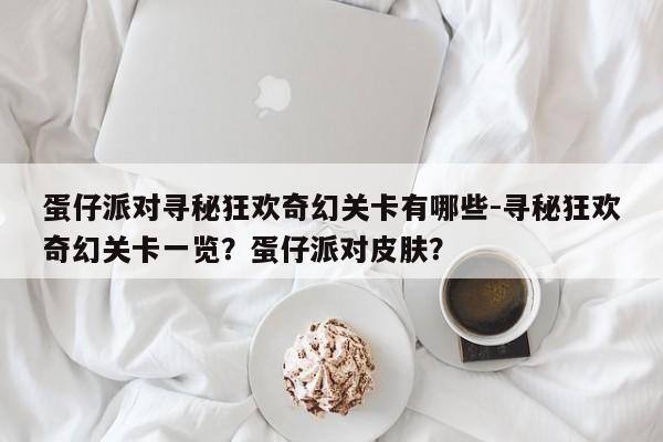 蛋仔派对寻秘狂欢奇幻关卡有哪些-寻秘狂欢奇幻关卡一览？蛋仔派对皮肤？