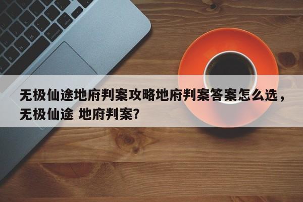 无极仙途地府判案攻略地府判案答案怎么选，无极仙途 地府判案？