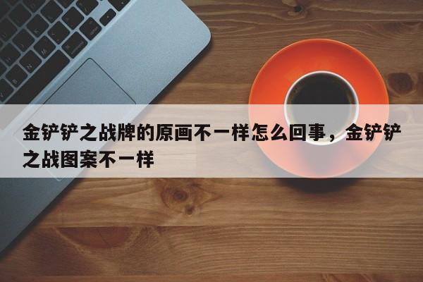 金铲铲之战牌的原画不一样怎么回事，金铲铲之战图案不一样