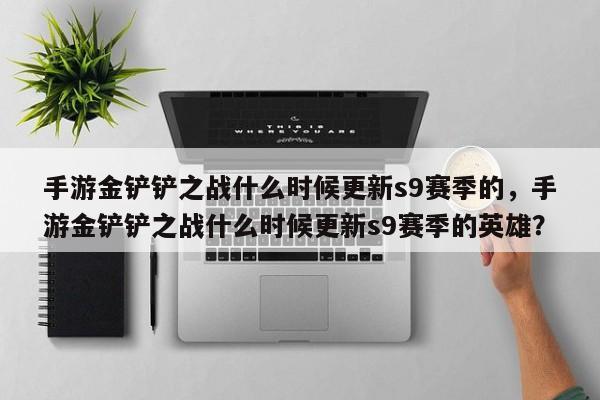 手游金铲铲之战什么时候更新s9赛季的，手游金铲铲之战什么时候更新s9赛季的英雄？