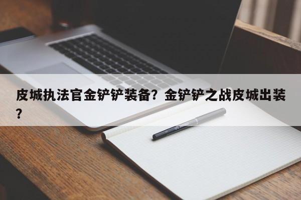 皮城执法官金铲铲装备？金铲铲之战皮城出装？