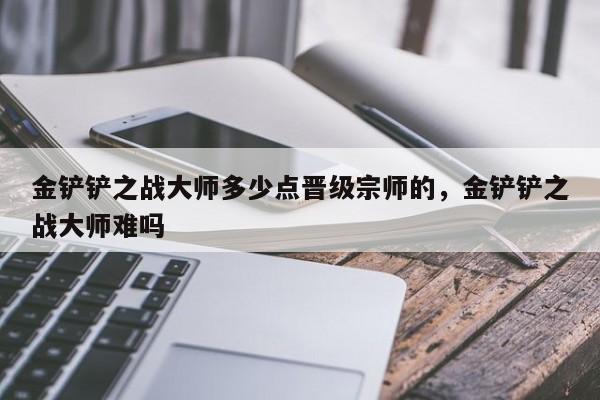 金铲铲之战大师多少点晋级宗师的，金铲铲之战大师难吗