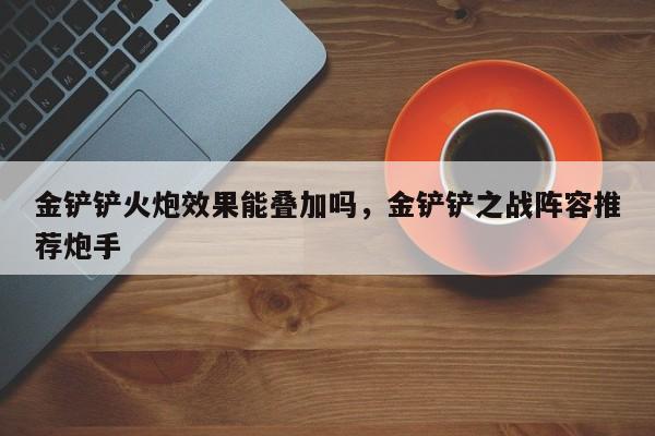 金铲铲火炮效果能叠加吗，金铲铲之战阵容推荐炮手