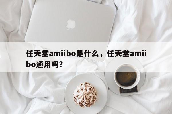 任天堂amiibo是什么，任天堂amiibo通用吗？