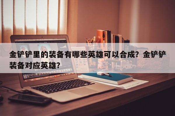 金铲铲里的装备有哪些英雄可以合成？金铲铲装备对应英雄？