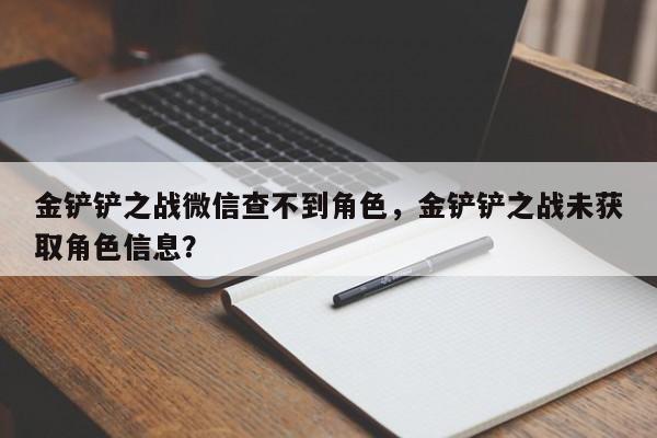 金铲铲之战微信查不到角色，金铲铲之战未获取角色信息？