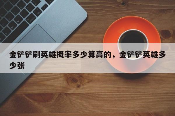 金铲铲刷英雄概率多少算高的，金铲铲英雄多少张
