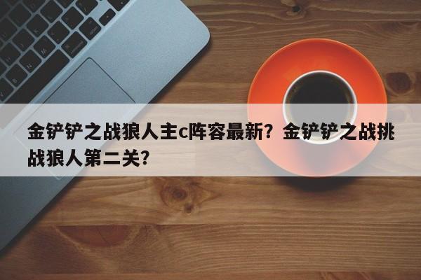 金铲铲之战狼人主c阵容最新？金铲铲之战挑战狼人第二关？