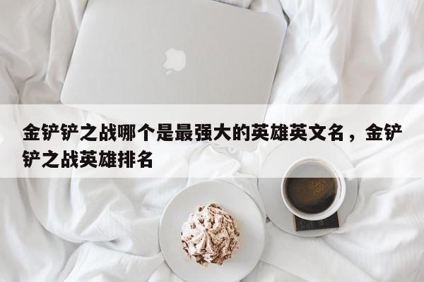 金铲铲之战哪个是最强大的英雄英文名，金铲铲之战英雄排名