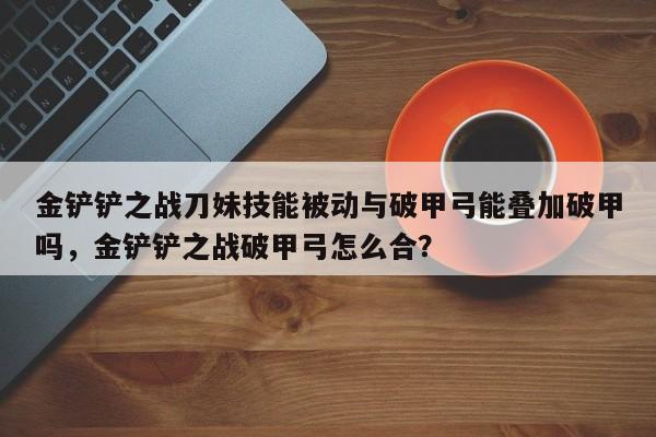 金铲铲之战刀妹技能被动与破甲弓能叠加破甲吗，金铲铲之战破甲弓怎么合？