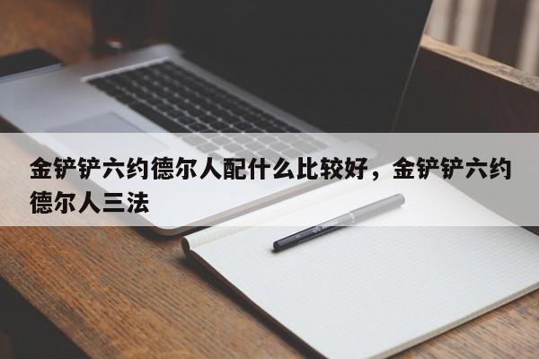 金铲铲六约德尔人配什么比较好，金铲铲六约德尔人三法