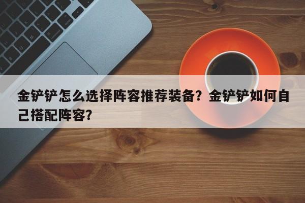 金铲铲怎么选择阵容推荐装备？金铲铲如何自己搭配阵容？