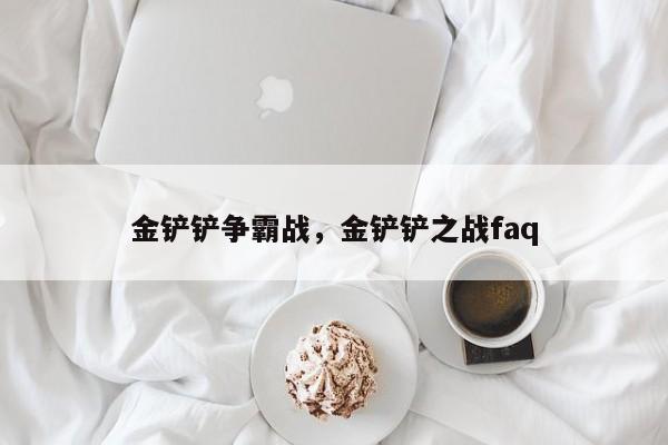 金铲铲争霸战，金铲铲之战faq