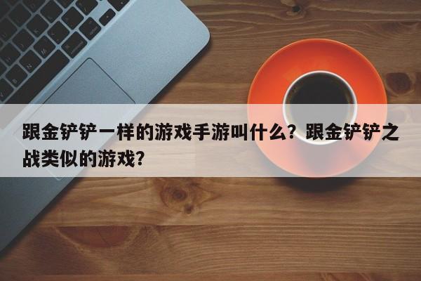 跟金铲铲一样的游戏手游叫什么？跟金铲铲之战类似的游戏？