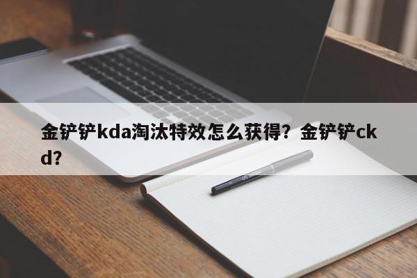 金铲铲kda淘汰特效怎么获得？金铲铲ckd？