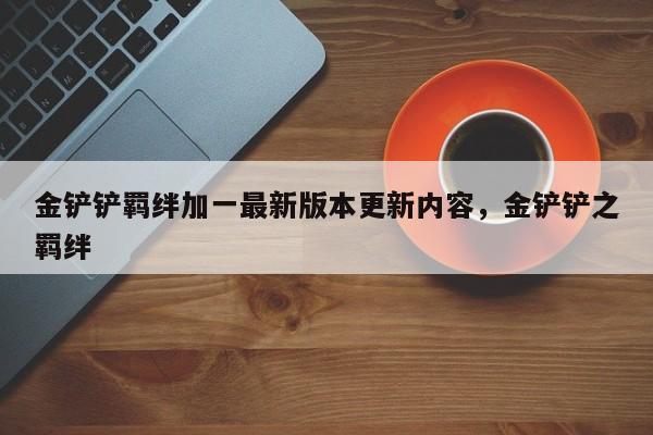 金铲铲羁绊加一最新版本更新内容，金铲铲之羁绊