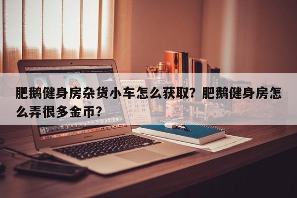 肥鹅健身房杂货小车怎么获取？肥鹅健身房怎么弄很多金币？