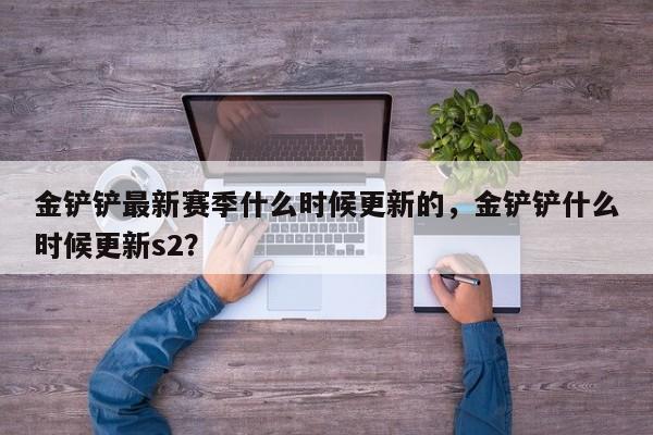 金铲铲最新赛季什么时候更新的，金铲铲什么时候更新s2？