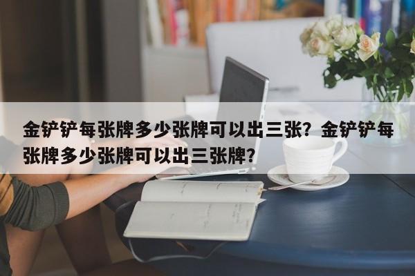 金铲铲每张牌多少张牌可以出三张？金铲铲每张牌多少张牌可以出三张牌？