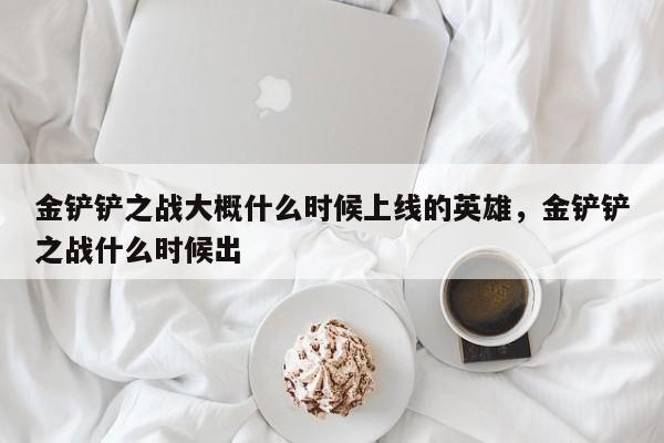 金铲铲之战大概什么时候上线的英雄，金铲铲之战什么时候出