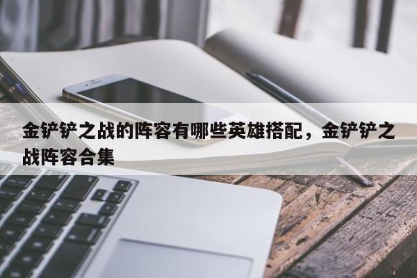 金铲铲之战的阵容有哪些英雄搭配，金铲铲之战阵容合集