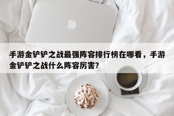 手游金铲铲之战最强阵容排行榜在哪看，手游金铲铲之战什么阵容厉害？