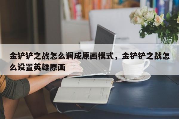 金铲铲之战怎么调成原画模式，金铲铲之战怎么设置英雄原画
