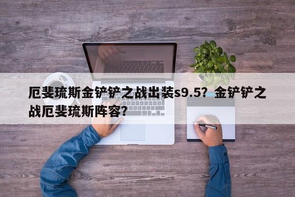 厄斐琉斯金铲铲之战出装s9.5？金铲铲之战厄斐琉斯阵容？