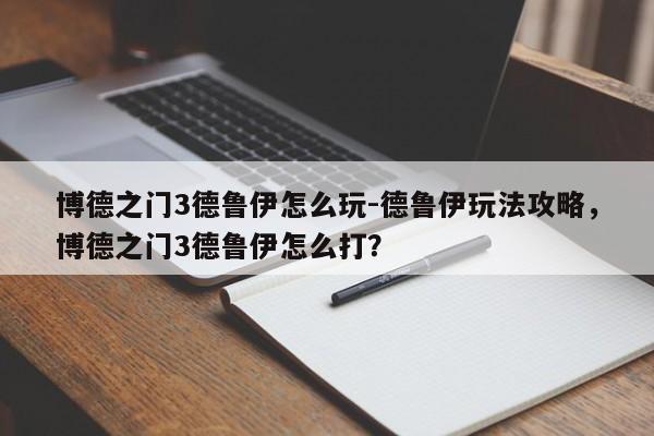 博德之门3德鲁伊怎么玩-德鲁伊玩法攻略，博德之门3德鲁伊怎么打？