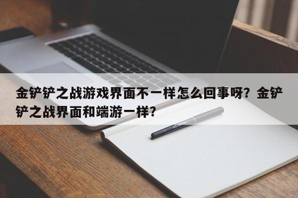 金铲铲之战游戏界面不一样怎么回事呀？金铲铲之战界面和端游一样？