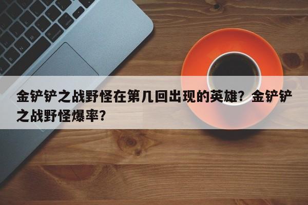 金铲铲之战野怪在第几回出现的英雄？金铲铲之战野怪爆率？