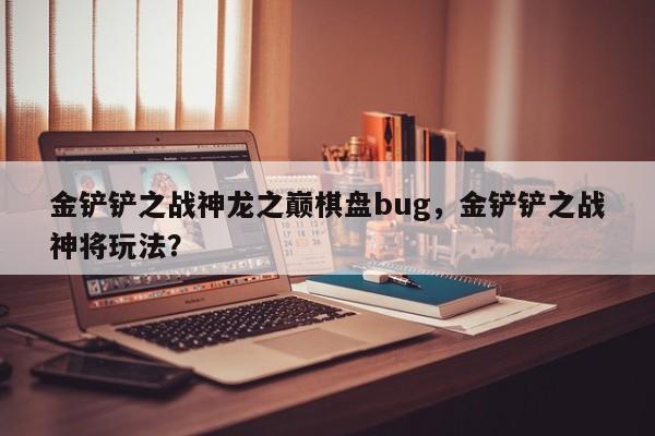 金铲铲之战神龙之巅棋盘bug，金铲铲之战神将玩法？