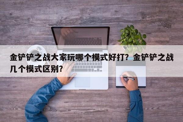 金铲铲之战大家玩哪个模式好打？金铲铲之战几个模式区别？