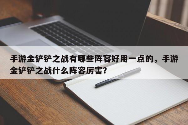 手游金铲铲之战有哪些阵容好用一点的，手游金铲铲之战什么阵容厉害？