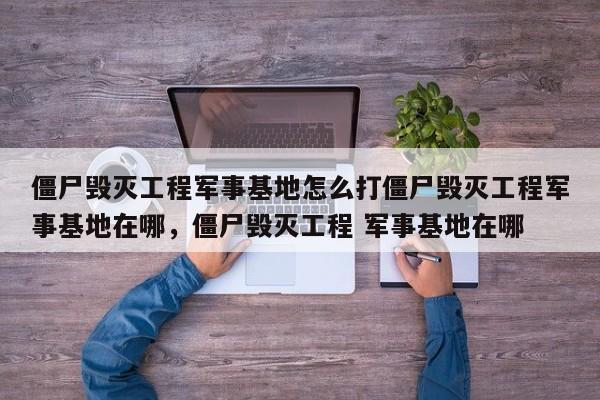 僵尸毁灭工程军事基地怎么打僵尸毁灭工程军事基地在哪，僵尸毁灭工程 军事基地在哪