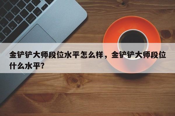 金铲铲大师段位水平怎么样，金铲铲大师段位什么水平？