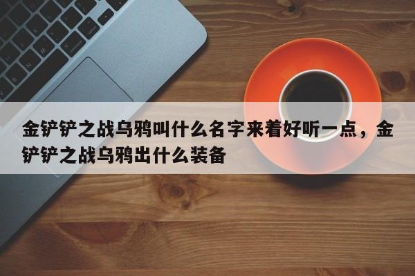 金铲铲之战乌鸦叫什么名字来着好听一点，金铲铲之战乌鸦出什么装备