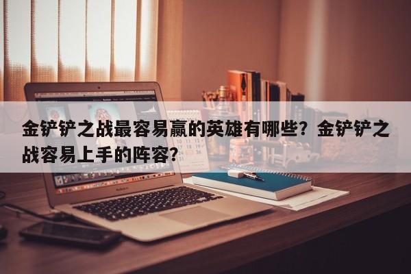金铲铲之战最容易赢的英雄有哪些？金铲铲之战容易上手的阵容？