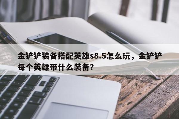 金铲铲装备搭配英雄s8.5怎么玩，金铲铲每个英雄带什么装备？